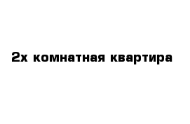 2х комнатная квартира 